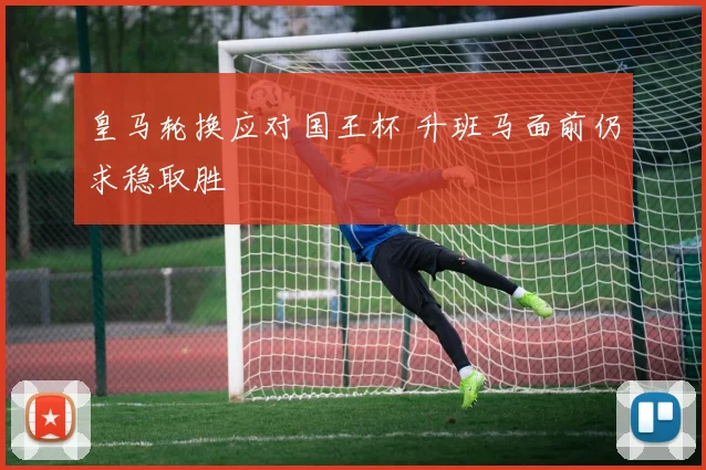 皇马轮换应对国王杯 升班马面前仍求稳取胜