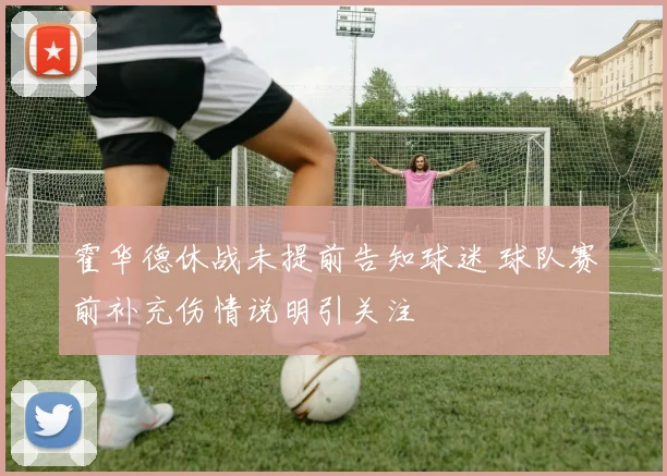 霍华德休战未提前告知球迷 球队赛前补充伤情说明引关注