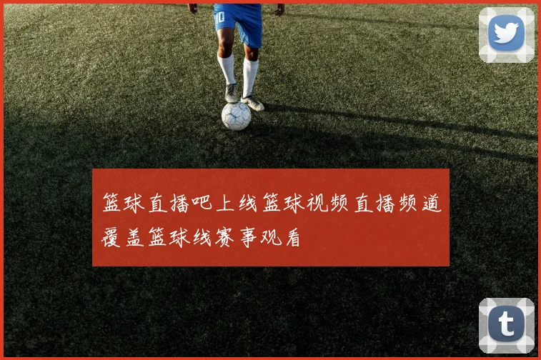 篮球直播吧上线篮球视频直播频道覆盖篮球线赛事观看