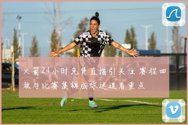 火箭24小时免费直播引关注 赛程回放与比赛集锦成球迷追看重点