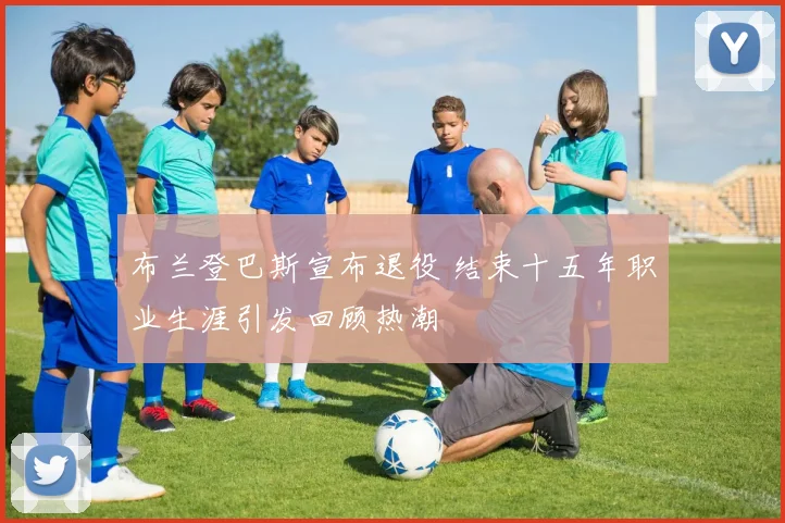 布兰登巴斯宣布退役 结束十五年职业生涯引发回顾热潮