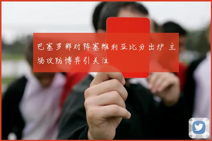 巴塞罗那对阵塞维利亚比分出炉 主场攻防博弈引关注