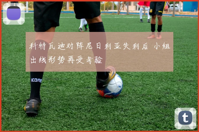 科特瓦迪对阵尼日利亚失利后 小组出线形势再受考验