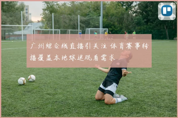 广州综合线直播引关注 体育赛事转播覆盖本地球迷观看需求