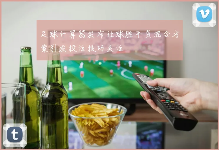 足球计算器发布让球胜平负混合方案引发投注技巧关注