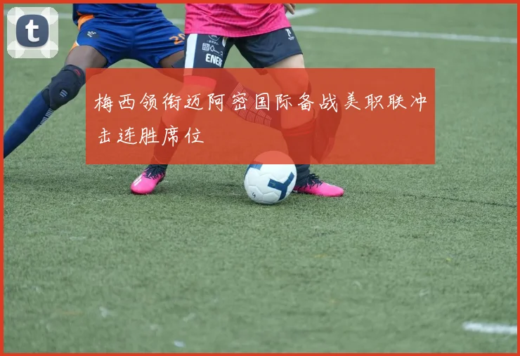 梅西领衔迈阿密国际备战美职联冲击连胜席位