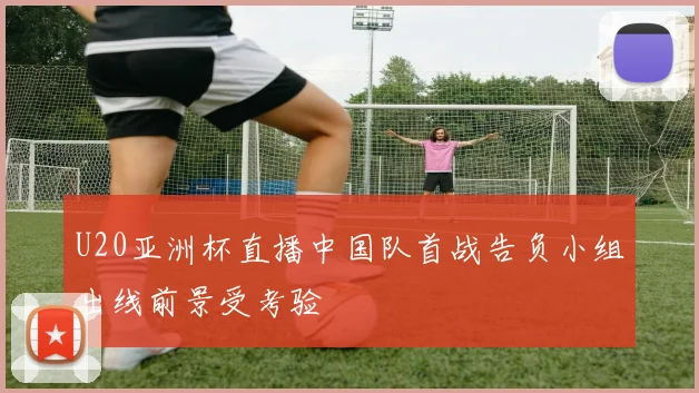 U20亚洲杯直播中国队首战告负小组出线前景受考验