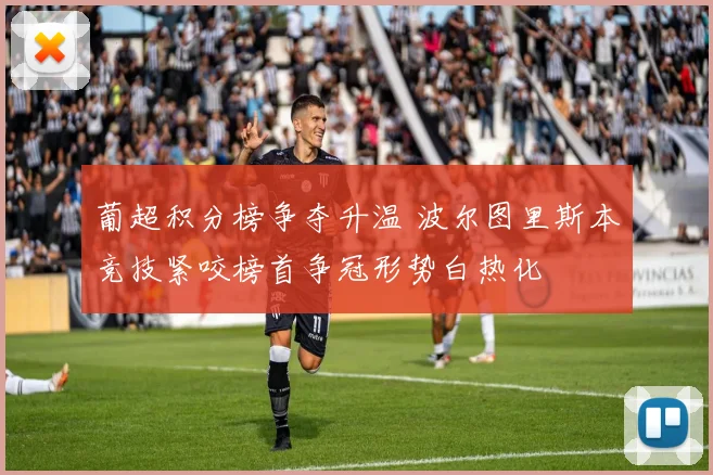 葡超积分榜争夺升温 波尔图里斯本竞技紧咬榜首争冠形势白热化