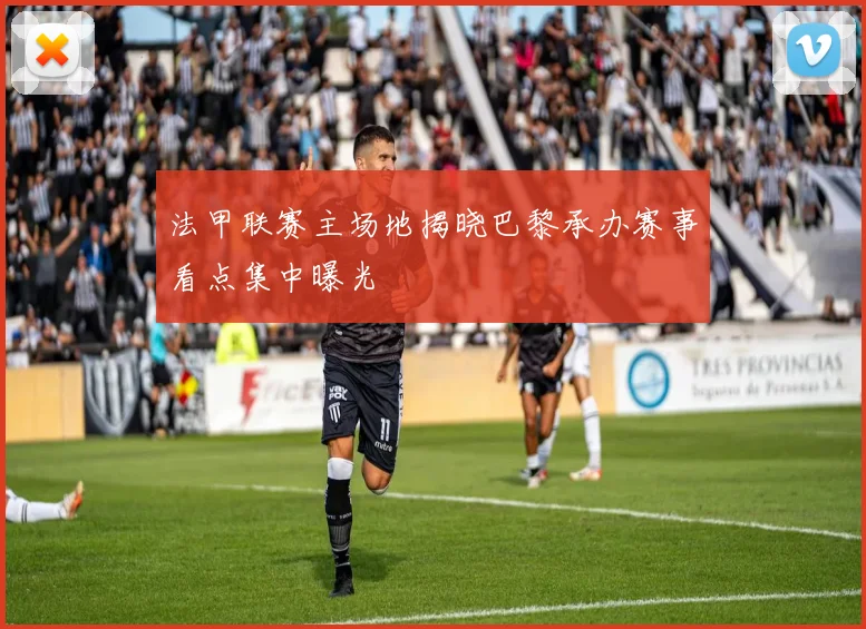 法甲联赛主场地揭晓巴黎承办赛事看点集中曝光