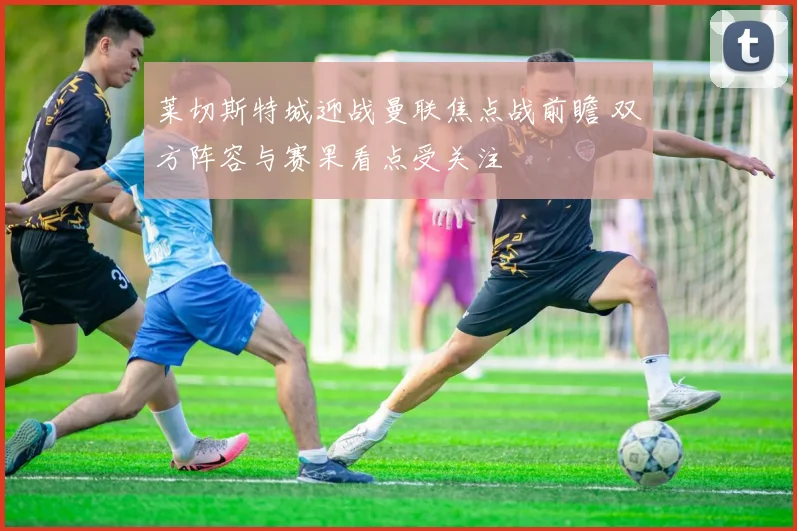 莱切斯特城迎战曼联焦点战前瞻 双方阵容与赛果看点受关注