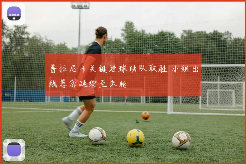 普拉尼卡关键进球助队取胜 小组出线悬念延续至末轮