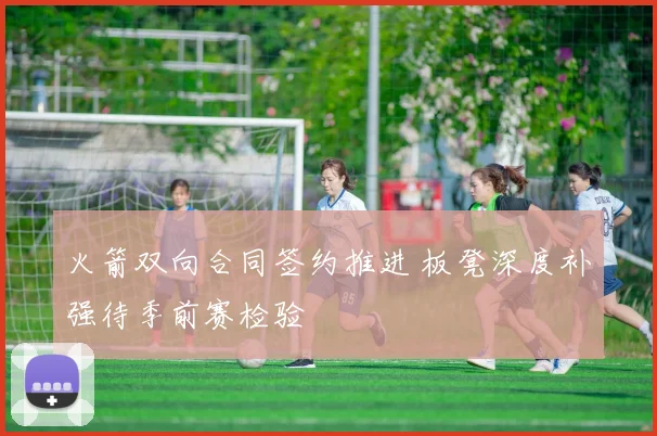 火箭双向合同签约推进 板凳深度补强待季前赛检验