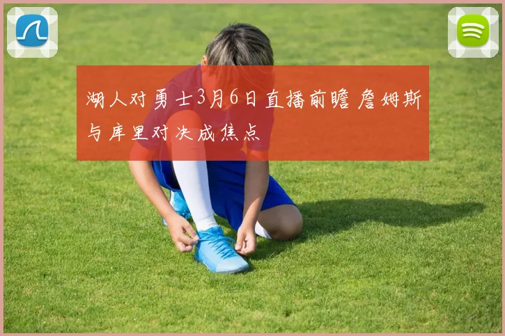 湖人对勇士3月6日直播前瞻 詹姆斯与库里对决成焦点