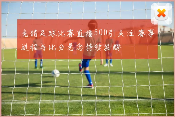 竞猜足球比赛直播500引关注 赛事进程与比分悬念持续发酵