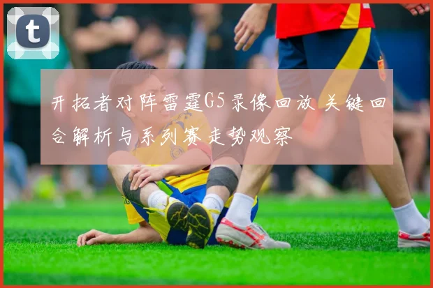 开拓者对阵雷霆G5录像回放 关键回合解析与系列赛走势观察