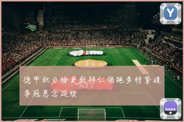 德甲积分榜更新拜仁领跑多特紧追争冠悬念延续