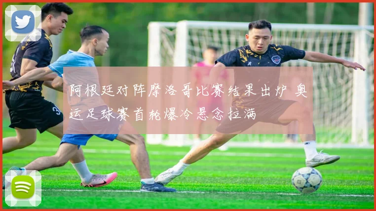 阿根廷对阵摩洛哥比赛结果出炉 奥运足球赛首轮爆冷悬念拉满
