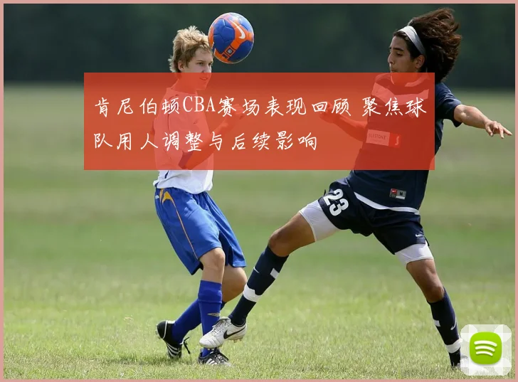 肯尼伯顿CBA赛场表现回顾 聚焦球队用人调整与后续影响
