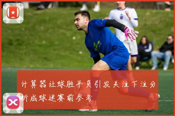 计算器让球胜平负引发关注下注分析成球迷赛前参考