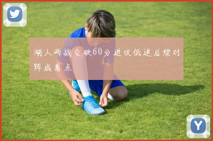 湖人两战合砍60分进攻低迷后续对阵成看点