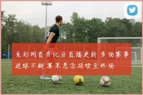 竞彩网首页比分直播更新 多场赛事进球不断 赛果悬念延续至终场