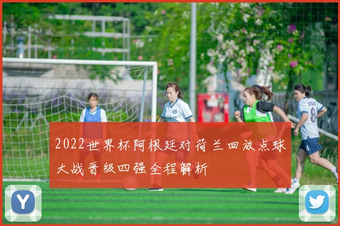 2022世界杯阿根廷对荷兰回放点球大战晋级四强全程解析