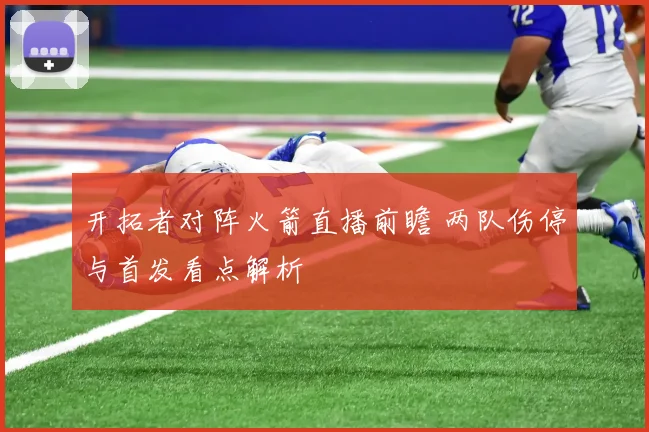 开拓者对阵火箭直播前瞻 两队伤停与首发看点解析