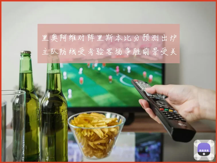 里奥阿维对阵里斯本比分预测出炉主队防线受考验客场争胜前景受关注