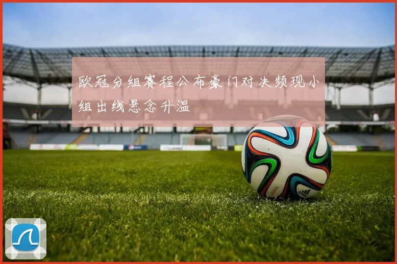 欧冠分组赛程公布豪门对决频现小组出线悬念升温