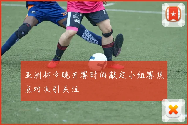 亚洲杯今晚开赛时间敲定小组赛焦点对决引关注