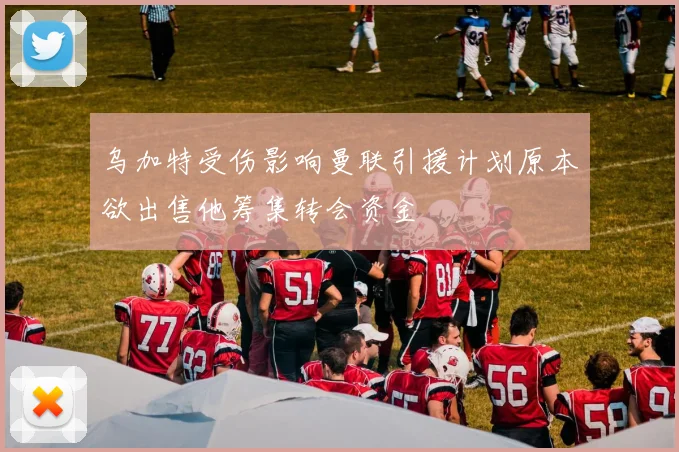 乌加特受伤影响曼联引援计划原本欲出售他筹集转会资金