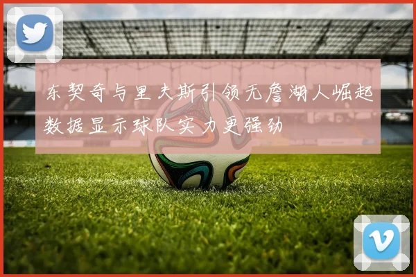 东契奇与里夫斯引领无詹湖人崛起数据显示球队实力更强劲