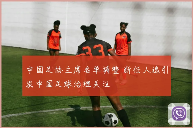 中国足协主席名单调整 新任人选引发中国足球治理关注