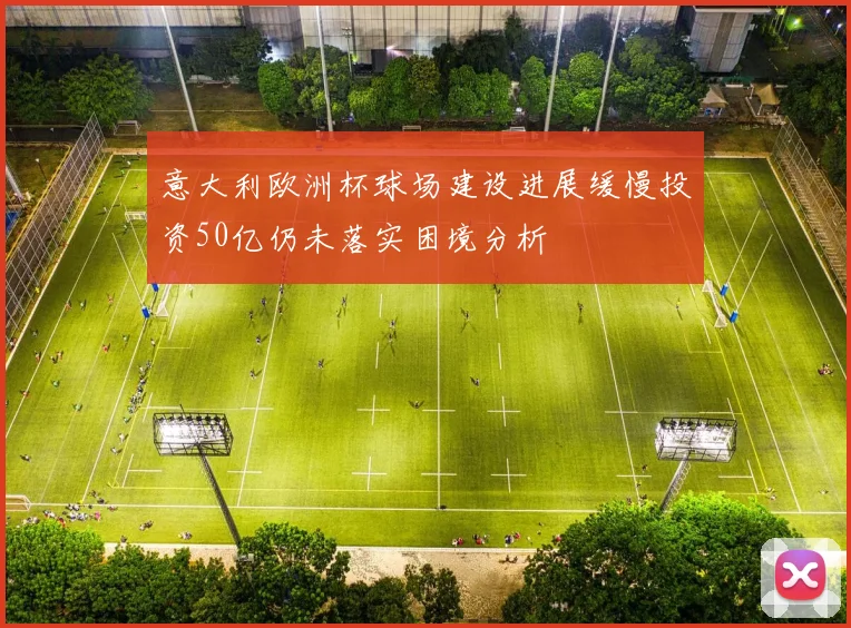 意大利欧洲杯球场建设进展缓慢投资50亿仍未落实困境分析
