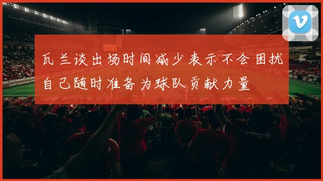瓦兰谈出场时间减少表示不会困扰自己随时准备为球队贡献力量