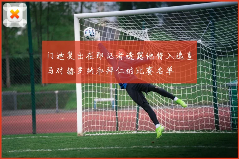 门迪复出在即记者透露他将入选皇马对赫罗纳和拜仁的比赛名单