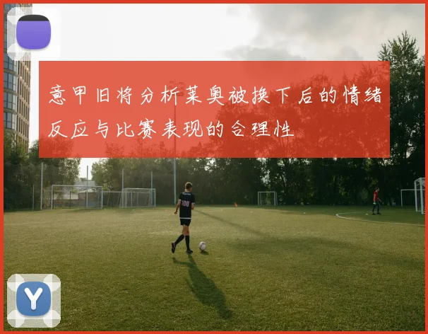 意甲旧将分析莱奥被换下后的情绪反应与比赛表现的合理性