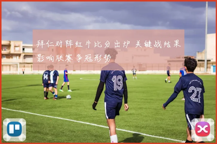 拜仁对阵红牛比分出炉 关键战结果影响联赛争冠形势