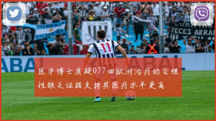 医学博士质疑077回欧洲治疗的合理性缺乏证据支持其医疗水平更高