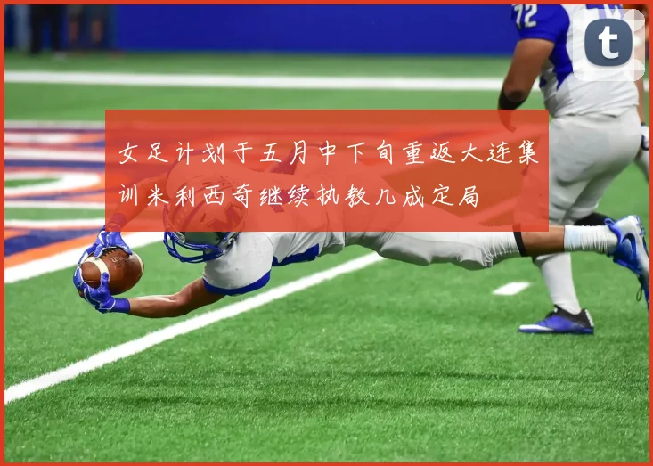 女足计划于五月中下旬重返大连集训米利西奇继续执教几成定局