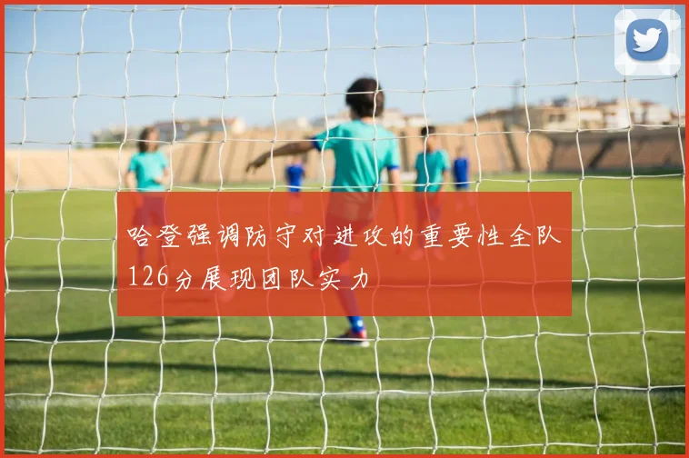 哈登强调防守对进攻的重要性全队126分展现团队实力