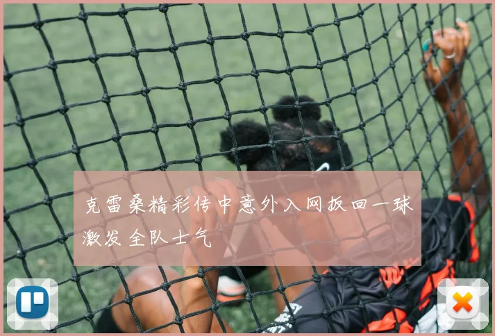 克雷桑精彩传中意外入网扳回一球激发全队士气