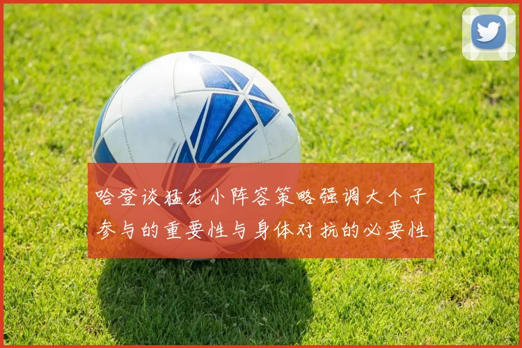 哈登谈猛龙小阵容策略强调大个子参与的重要性与身体对抗的必要性