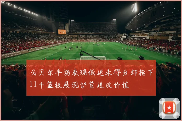 戈贝尔半场表现低迷未得分却抢下11个篮板展现护筐进攻价值