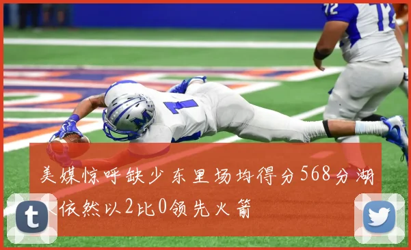美媒惊呼缺少东里场均得分568分湖人依然以2比0领先火箭